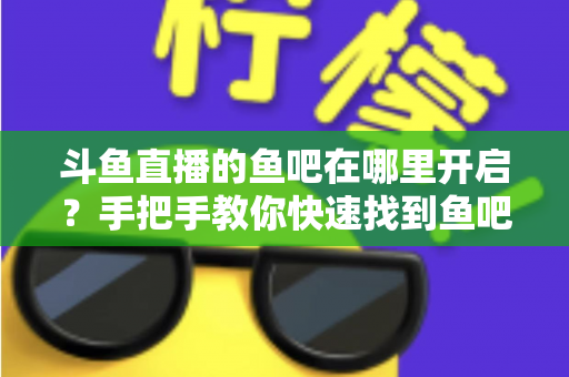 斗鱼直播的鱼吧在哪里开启?手把手教你快速找到鱼吧入口并玩转斗鱼社区功能 斗鱼直播的鱼吧在哪里开启?手把手教你快速找到鱼吧入口并玩转斗鱼社区功能