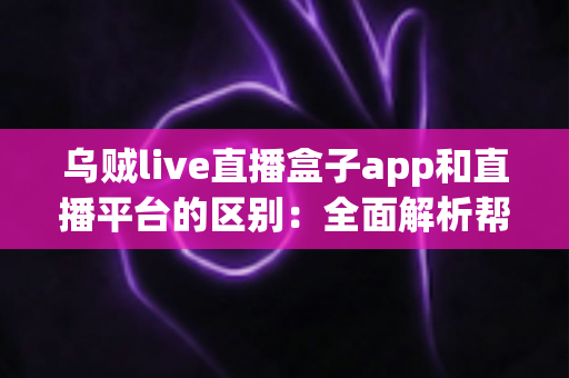 乌贼live直播盒子app和直播平台的区别：全面解析帮你选对追播神器