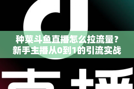 种菜斗鱼直播怎么拉流量？新手主播从0到1的引流实战全攻略