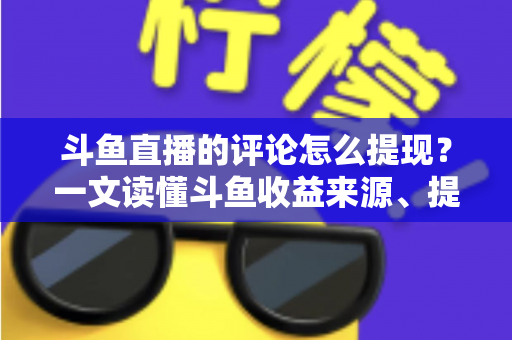 斗鱼直播的评论怎么提现？一文读懂斗鱼收益来源、提现流程与避坑指南