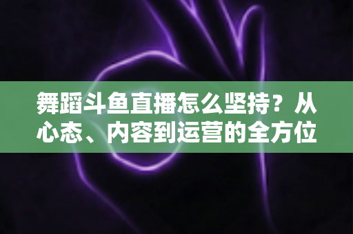 舞蹈斗鱼直播怎么坚持？从心态、内容到运营的全方位实战指南，助你度过新手期稳步成长