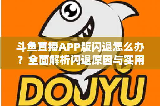 斗鱼直播APP版闪退怎么办？全面解析闪退原因与实用解决方法指南