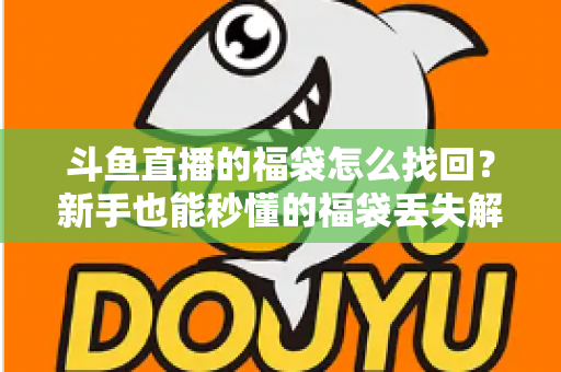 斗鱼直播的福袋怎么找回？新手也能秒懂的福袋丢失解决全攻略