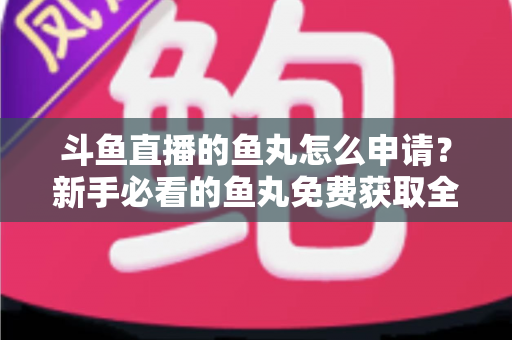 斗鱼直播的鱼丸怎么申请?新手必看的鱼丸免费获取全攻略 斗鱼直播的鱼丸怎么申请?新手必看的鱼丸免费获取全攻略