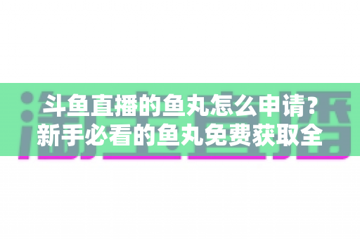 斗鱼直播的鱼丸怎么申请?新手必看的鱼丸免费获取全攻略 斗鱼直播的鱼丸怎么申请?新手必看的鱼丸免费获取全攻略