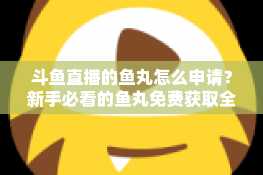 斗鱼直播的鱼丸怎么申请?新手必看的鱼丸免费获取全攻略 斗鱼直播的鱼丸怎么申请?新手必看的鱼丸免费获取全攻略