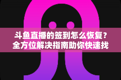 斗鱼直播的签到怎么恢复？全方位解决指南助你快速找回签到奖励