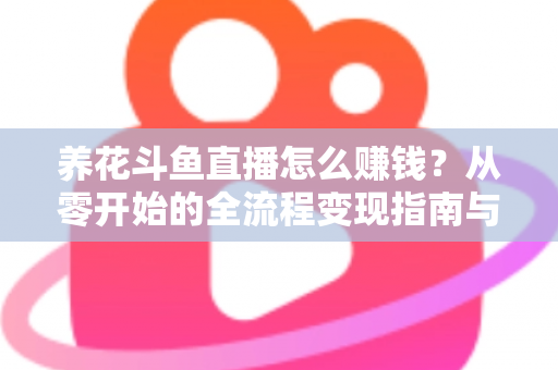 养花斗鱼直播怎么赚钱?从零开始的全流程变现指南与实战技巧 养花斗鱼直播怎么赚钱?从零开始的全流程变现指南与实战技巧