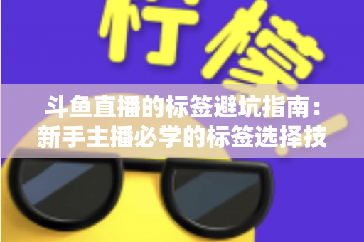 斗鱼直播的标签避坑指南:新手主播必学的标签选择技巧与常见误区全解析 斗鱼直播的标签避坑指南:新手主播必学的标签选择技巧与常见误区全解析