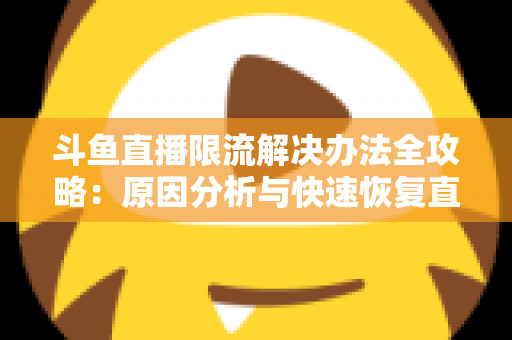 斗鱼直播限流解决办法全攻略：原因分析与快速恢复直播间流量的实用指南