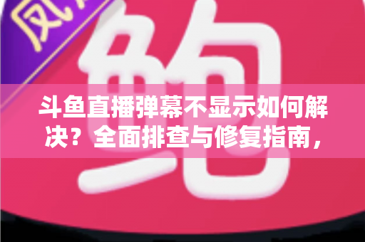 斗鱼直播弹幕不显示如何解决？全面排查与修复指南，快速找回您的弹幕互动体验