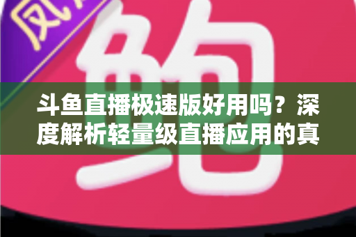 斗鱼直播极速版好用吗？深度解析轻量级直播应用的真实使用体验与优缺点