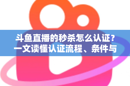斗鱼直播的秒杀怎么认证?一文读懂认证流程、条件与实用技巧 斗鱼直播的秒杀怎么认证?一文读懂认证流程、条件与实用技巧