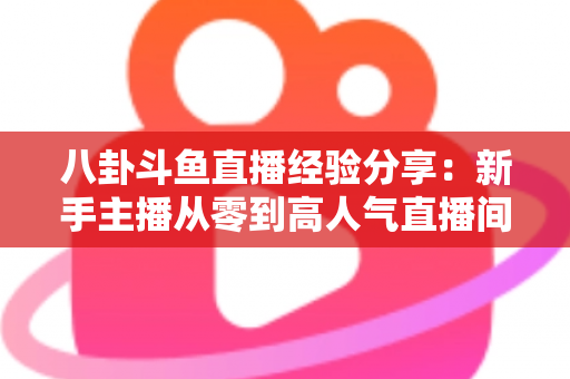 八卦斗鱼直播经验分享：新手主播从零到高人气直播间的实战指南