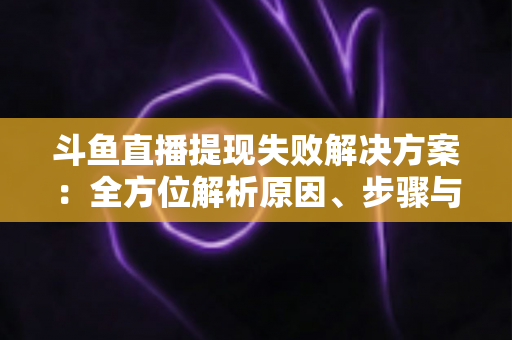 斗鱼直播提现失败解决方案:全方位解析原因、步骤与预防技巧,让收益顺利到账 斗鱼直播提现失败解决方案:全方位解析原因、步骤与预防技巧,让收益顺利到账
