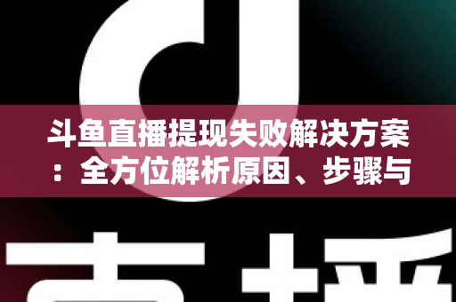 斗鱼直播提现失败解决方案：全方位解析原因、步骤与预防技巧，让收益顺利到账