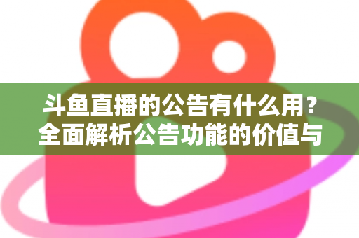 斗鱼直播的公告有什么用？全面解析公告功能的价值与使用技巧