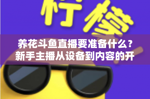 养花斗鱼直播要准备什么?新手主播从设备到内容的开播全攻略 养花斗鱼直播要准备什么?新手主播从设备到内容的开播全攻略