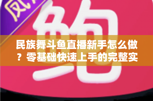 民族舞斗鱼直播新手怎么做？零基础快速上手的完整实战攻略