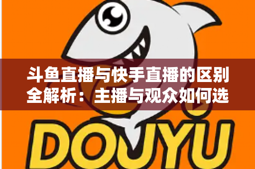 斗鱼直播与快手直播的区别全解析：主播与观众如何选对平台，直播之路事半功倍