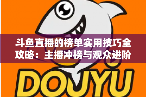 斗鱼直播的榜单实用技巧全攻略：主播冲榜与观众进阶的一站式指南