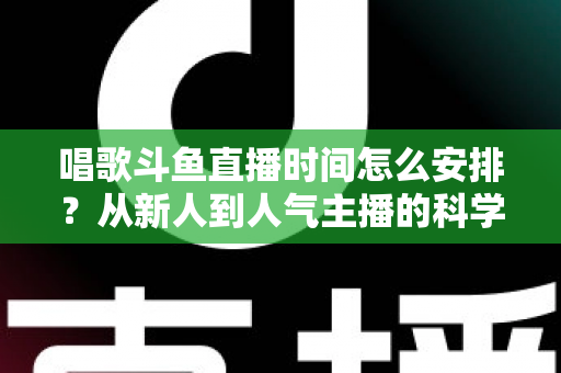 唱歌斗鱼直播时间怎么安排？从新人到人气主播的科学排播全攻略