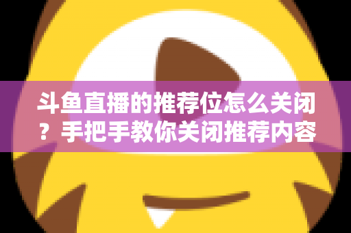 斗鱼直播的推荐位怎么关闭？手把手教你关闭推荐内容，打造清爽观看体验
