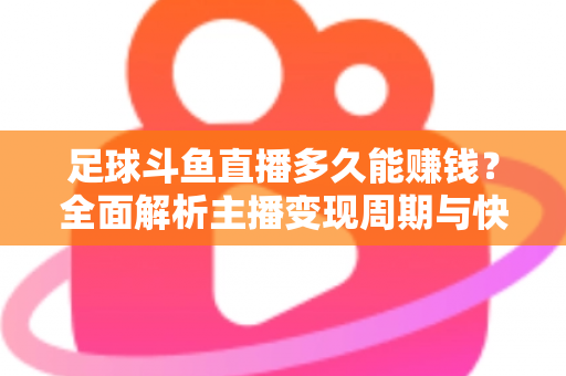 足球斗鱼直播多久能赚钱?全面解析主播变现周期与快速盈利实用攻略 足球斗鱼直播多久能赚钱?全面解析主播变现周期与快速盈利实用攻略
