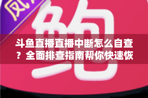 斗鱼直播直播中断怎么自查?全面排查指南帮你快速恢复直播 斗鱼直播直播中断怎么自查?全面排查指南帮你快速恢复直播