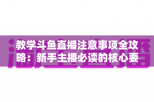 教学斗鱼直播注意事项全攻略：新手主播必读的核心要点与实用指南