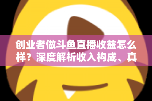 创业者做斗鱼直播收益怎么样?深度解析收入构成、真实水平与赚钱策略 创业者做斗鱼直播收益怎么样?深度解析收入构成、真实水平与赚钱策略