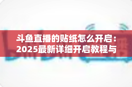 斗鱼直播的贴纸怎么开启：2025最新详细开启教程与使用指南