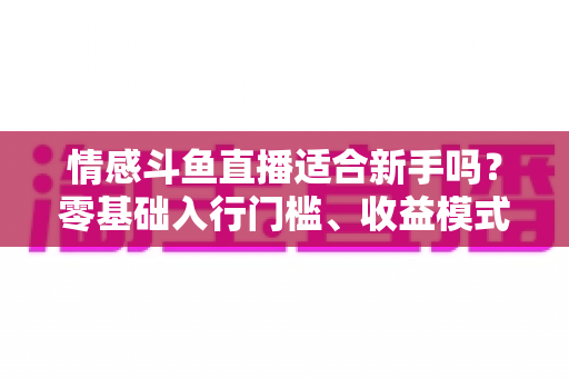 情感斗鱼直播适合新手吗？零基础入行门槛、收益模式与避坑指南全解析