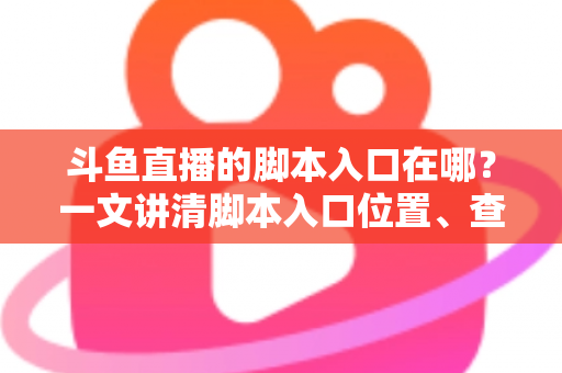 斗鱼直播的脚本入口在哪？一文讲清脚本入口位置、查找方法与合规使用指南