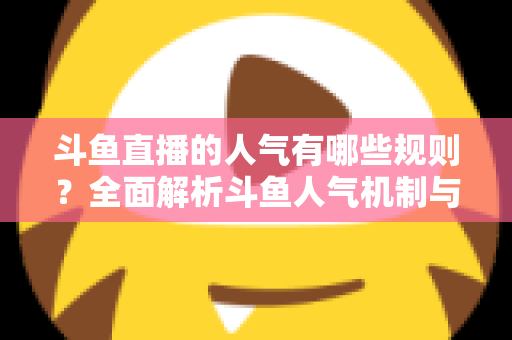 斗鱼直播的人气有哪些规则?全面解析斗鱼人气机制与快速涨人气实用指南 斗鱼直播的人气有哪些规则?全面解析斗鱼人气机制与快速涨人气实用指南