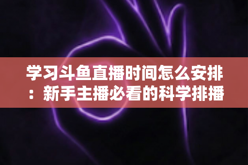 学习斗鱼直播时间怎么安排：新手主播必看的科学排播指南与黄金时段选择全攻略