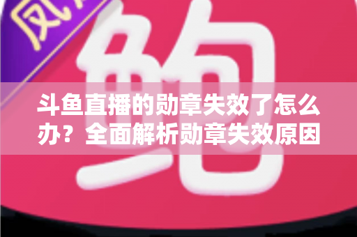 斗鱼直播的勋章失效了怎么办?全面解析勋章失效原因与恢复方法,助你快速找回专属荣誉 斗鱼直播的勋章失效了怎么办?全面解析勋章失效原因与恢复方法,助你快速找回专属荣誉