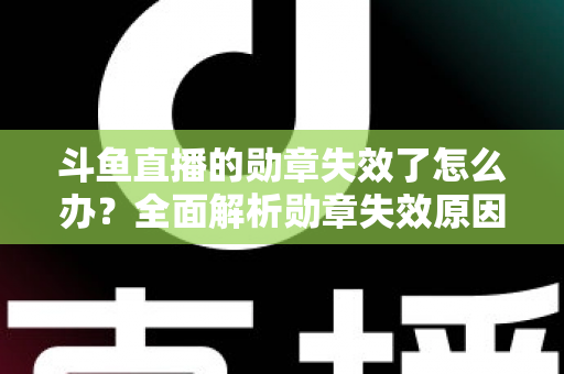 斗鱼直播的勋章失效了怎么办？全面解析勋章失效原因与恢复方法，助你快速找回专属荣誉