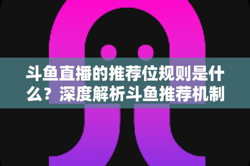 斗鱼直播的推荐位规则是什么？深度解析斗鱼推荐机制与流量提升全攻略