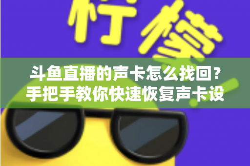 斗鱼直播的声卡怎么找回？手把手教你快速恢复声卡设置的超实用全攻略