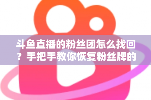 斗鱼直播的粉丝团怎么找回？手把手教你恢复粉丝牌的完整攻略与实用技巧