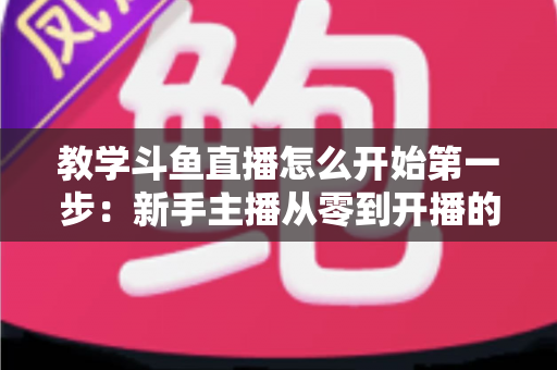 教学斗鱼直播怎么开始第一步：新手主播从零到开播的完整指南