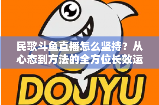 民歌斗鱼直播怎么坚持？从心态到方法的全方位长效运营指南