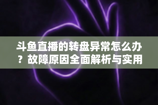 斗鱼直播的转盘异常怎么办?故障原因全面解析与实用解决方法一步到位 斗鱼直播的转盘异常怎么办?故障原因全面解析与实用解决方法一步到位