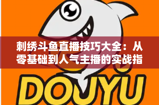 刺绣斗鱼直播技巧大全:从零基础到人气主播的实战指南 刺绣斗鱼直播技巧大全:从零基础到人气主播的实战指南