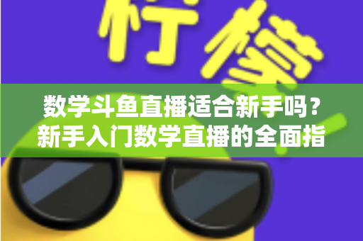 数学斗鱼直播适合新手吗？新手入门数学直播的全面指南与深度解析