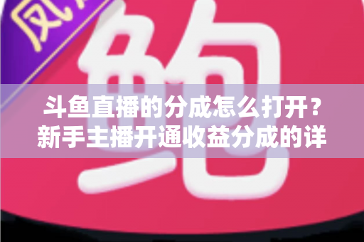 斗鱼直播的分成怎么打开？新手主播开通收益分成的详细步骤与技巧全解析