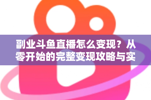 副业斗鱼直播怎么变现?从零开始的完整变现攻略与实操指南 副业斗鱼直播怎么变现?从零开始的完整变现攻略与实操指南