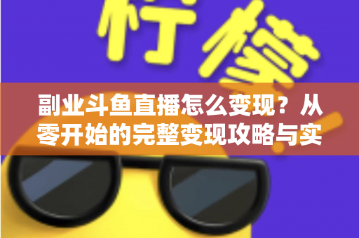 副业斗鱼直播怎么变现？从零开始的完整变现攻略与实操指南