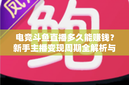 电竞斗鱼直播多久能赚钱?新手主播变现周期全解析与快速起号指南 电竞斗鱼直播多久能赚钱?新手主播变现周期全解析与快速起号指南